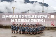 绍兴市越城青少年叛逆特训学校，揭秘几家可靠的管教学校！