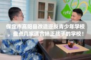 保定市高阳县改造逆反青少年学校，盘点几家适合矫正孩子的学校！