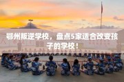 鄂州叛逆学校，盘点5家适合改变孩子的学校！
