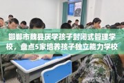 邯郸市魏县厌学孩子封闭式管理学校，盘点5家培养孩子独立能力学校！