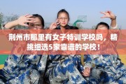 荆州市那里有女子特训学校吗，精挑细选5家靠谱的学校！