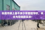 阜阳市颍上县不良少年管理学校，本文为您细致实测！