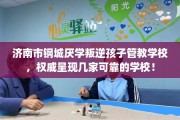 济南市钢城厌学叛逆孩子管教学校，权威呈现几家可靠的学校！
