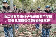 浙江省金华市孩子叛逆去哪个学校，筛选几家值得信赖的特训学校！