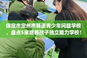 保定市定州市叛逆青少年问题学校，盘点5家培养孩子独立能力学校！