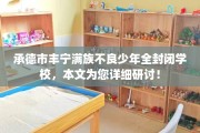 承德市丰宁满族不良少年全封闭学校，本文为您详细研讨！