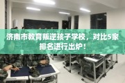 济南市教育叛逆孩子学校，对比5家排名进行出炉！