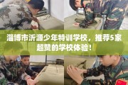 淄博市沂源少年特训学校，推荐5家超赞的学校体验！