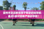 滁州市定远教育孩子叛逆封闭学校，盘点5家对管教严格的学校！