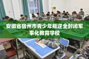 安徽省宿州市青少年叛逆全封闭军事化教育学校