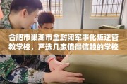 合肥市巢湖市全封闭军事化叛逆管教学校，严选几家值得信赖的学校！