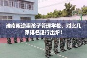 淮南叛逆期孩子管理学校，对比几家排名进行出炉！
