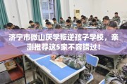 济宁市微山厌学叛逆孩子学校，亲测推荐这5家不容错过！