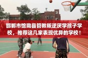 邯郸市馆陶县管教叛逆厌学孩子学校，推荐这几家表现优异的学校！