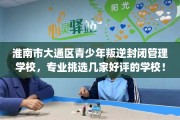淮南市大通区青少年叛逆封闭管理学校，专业挑选几家好评的学校！