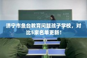 济宁市鱼台教育问题孩子学校，对比5家名单更新！