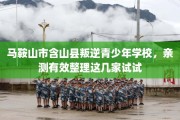 马鞍山市含山县叛逆青少年学校，亲测有效整理这几家试试
