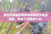 保定市满城区特殊学校叛逆少年训练营，本篇今日隆重介绍！