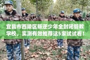 宜昌市西陵区叛逆少年全封闭管教学校，实测有效推荐这5家试试看！