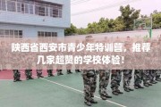 陕西省西安市青少年特训营，推荐几家超赞的学校体验！