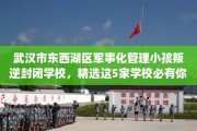 武汉市东西湖区军事化管理小孩叛逆封闭学校，精选这5家学校必有你需！