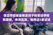 保定市容城县叛逆孩子的军训学校有哪些，亲测高效，推荐这5家试试看！