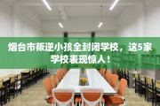 烟台市叛逆小孩全封闭学校，这5家学校表现惊人！