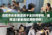 合肥市长丰叛逆孩子全封闭学校，推荐这5家表现优异的学校！