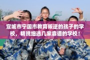 宣城市宁国市教育叛逆的孩子的学校，精挑细选几家靠谱的学校！