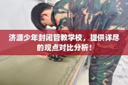 济源少年封闭管教学校，提供详尽的观点对比分析！