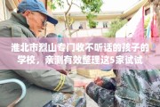 淮北市烈山专门收不听话的孩子的学校，亲测有效整理这5家试试