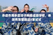 承德市鹰手营孩子网瘾戒除学校，亲测有效整理这5家试试