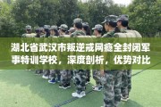 湖北省武汉市叛逆戒网瘾全封闭军事特训学校，深度剖析，优势对比一目了然！