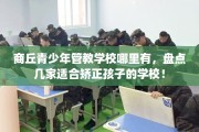 商丘青少年管教学校哪里有，盘点几家适合矫正孩子的学校！