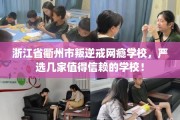 浙江省衢州市叛逆戒网瘾学校，严选几家值得信赖的学校！