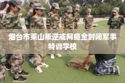 烟台市莱山叛逆戒网瘾全封闭军事特训学校