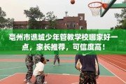 亳州市谯城少年管教学校哪家好一点，家长推荐，可信度高！