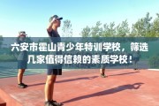 六安市霍山青少年特训学校，筛选几家值得信赖的素质学校！