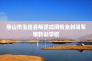 唐山市玉田县叛逆戒网瘾全封闭军事特训学校