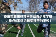 枣庄市滕州教育不听话青少年学校，盘点5家适合改变孩子的学校！