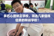 黄石心理矫正学校，筛选几家值得信赖的特训学校！