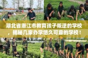 湖北省潜江市教育孩子叛逆的学校，揭秘几家办学悠久可靠的学校！