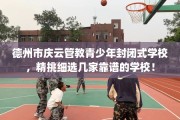 德州市庆云管教青少年封闭式学校，精挑细选几家靠谱的学校！