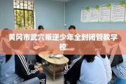 黄冈市武穴叛逆少年全封闭管教学校