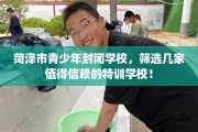 菏泽市青少年封闭学校，筛选几家值得信赖的特训学校！