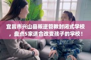宜昌市兴山县叛逆管教封闭式学校，盘点5家适合改变孩子的学校！