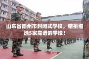 山东省德州市封闭式学校，精挑细选5家靠谱的学校！
