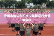 沧州市泊头市不良少年叛逆行为管教学校