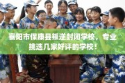 襄阳市保康县叛逆封闭学校，专业挑选几家好评的学校！