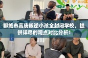 聊城市高唐叛逆小孩全封闭学校，提供详尽的观点对比分析！
